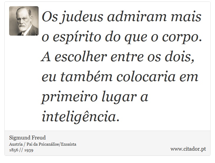 Os judeus admiram mais o espírito do que o corpo. A escolher entre os dois, eu também colocaria em primeiro lugar a inteligência. - Sigmund Freud - Frases