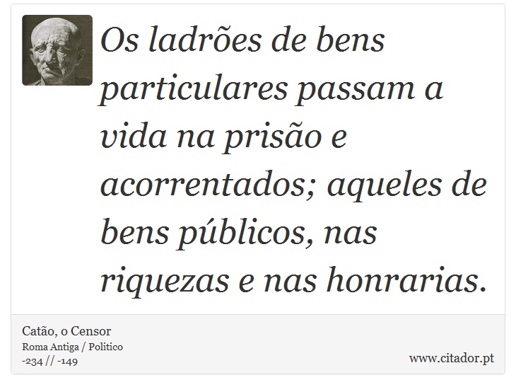 Os ladrões de bens particulares passam a vida na prisão e acorrentados; aqueles de bens públicos, nas riquezas e nas honrarias. - Catão, o Censor - Frases