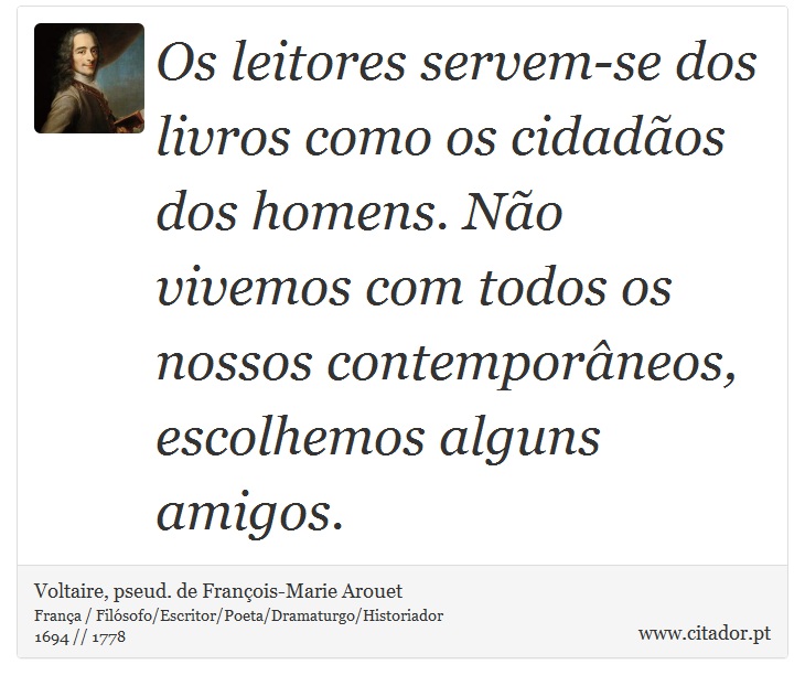 Os leitores servem-se dos livros como os cidadãos dos homens. Não vivemos com todos os nossos contemporâneos, escolhemos alguns amigos. - Voltaire, pseud. de François-Marie Arouet - Frases