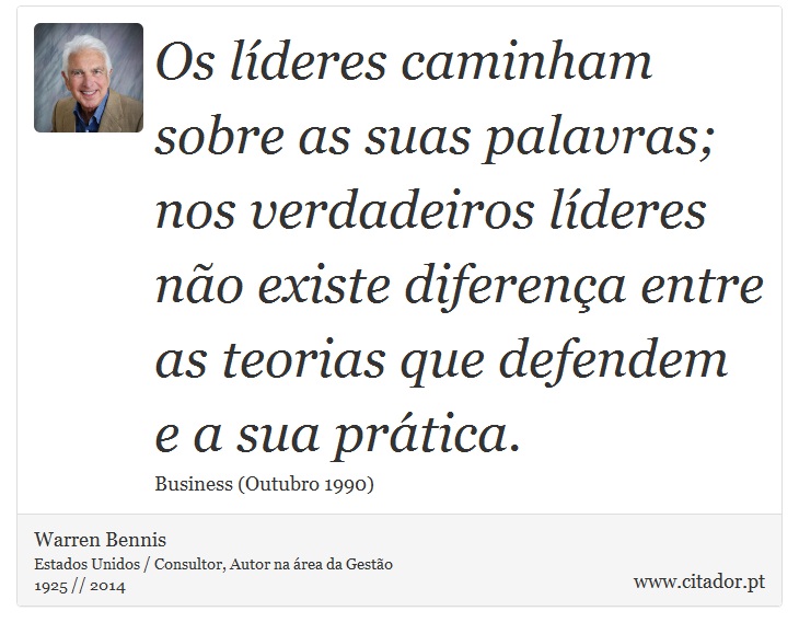 Os líderes caminham sobre as suas palavras; nos verdadeiros líderes não existe diferença entre as teorias que defendem e a sua prática. - Warren Bennis - Frases