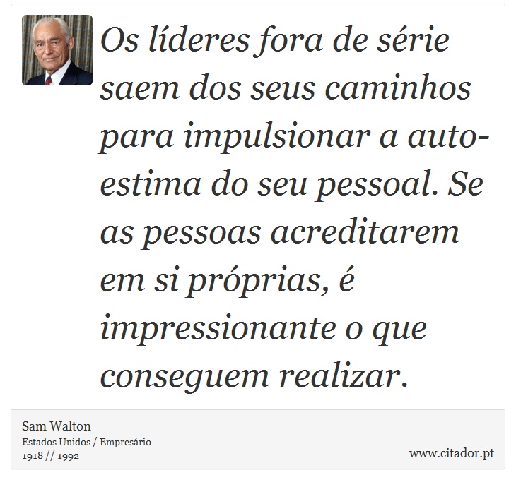Os líderes fora de série saem dos seus caminhos para impulsionar a auto-estima do seu pessoal. Se as pessoas acreditarem em si próprias, é impressionante o que conseguem realizar. - Sam Walton - Frases