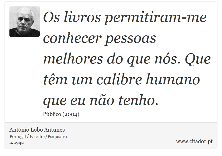 Os livros permitiram-me conhecer pessoas melhores do que nós. Que têm um calibre humano que eu não tenho. - António Lobo Antunes - Frases