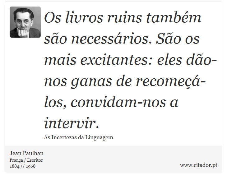 Os livros ruins também são necessários. São os mais excitantes: eles dão-nos ganas de recomeçá-los, convidam-nos a intervir. - Jean Paulhan - Frases