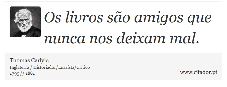 Os livros são amigos que nunca nos deixam mal. - Thomas Carlyle - Frases