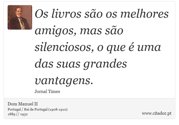 Os livros são os melhores amigos, mas são silenciosos, o que é uma das suas grandes vantagens. - Dom Manuel II - Frases