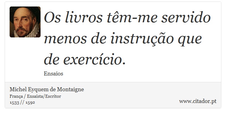 Os livros têm-me servido menos de instrução que de exercício. - Michel Eyquem de Montaigne - Frases