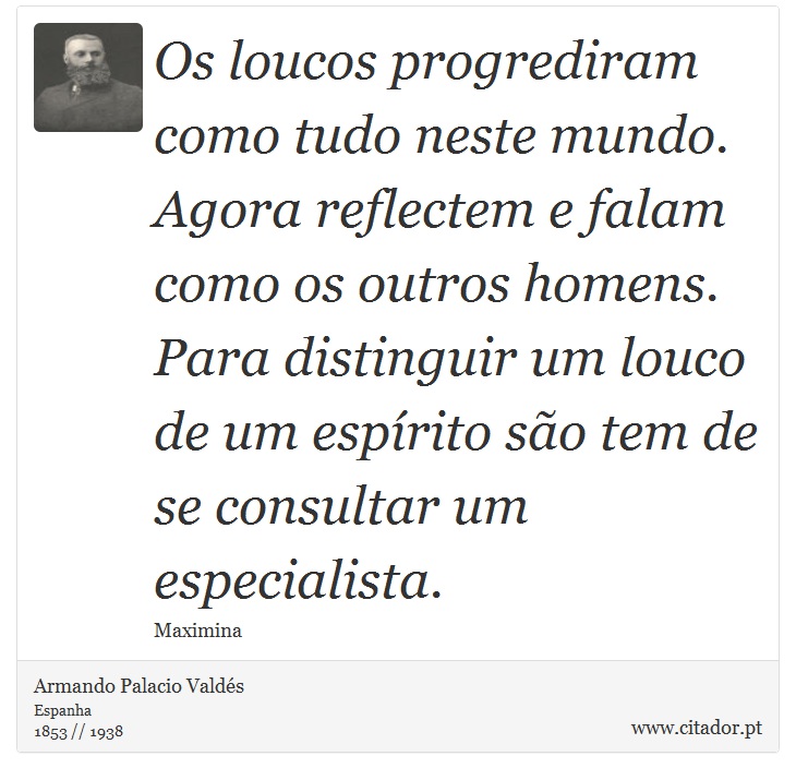 Os loucos progrediram como tudo neste mundo. Agora reflectem e falam como os outros homens. Para distinguir um louco de um espírito são tem de se consultar um especialista. - Armando Palacio Valdés - Frases