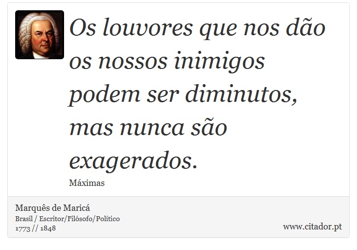 Os louvores que nos dão os nossos inimigos podem ser diminutos, mas nunca são exagerados. - Marquês de Maricá - Frases