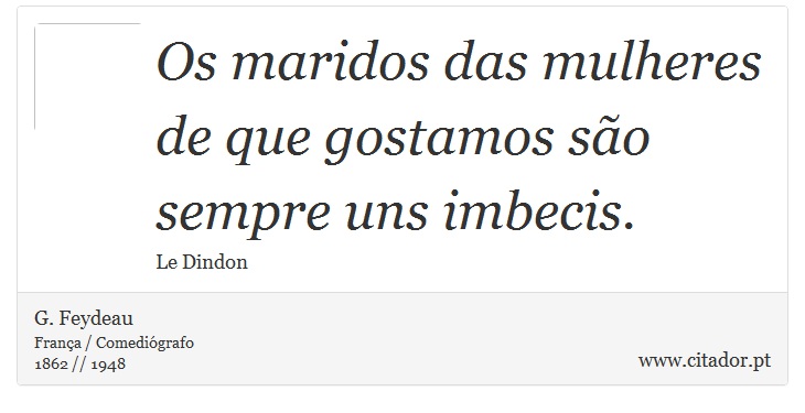 Os maridos das mulheres de que gostamos são sempre uns imbecis. - G. Feydeau - Frases