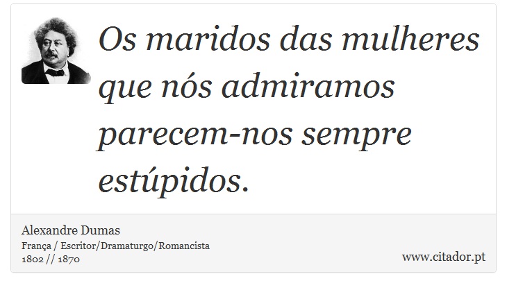 Os maridos das mulheres que nós admiramos parecem-nos sempre estúpidos. - Alexandre Dumas - Frases