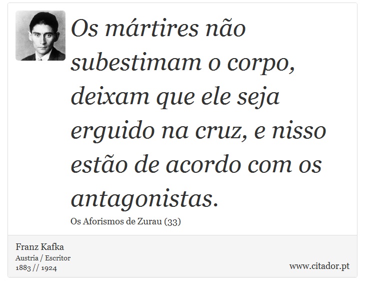 Os mártires não subestimam o corpo, deixam que ele seja erguido na cruz, e nisso estão de acordo com os antagonistas. - Franz Kafka - Frases