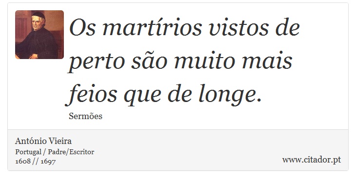 Os martírios vistos de perto são muito mais feios que de longe. - António Vieira - Frases