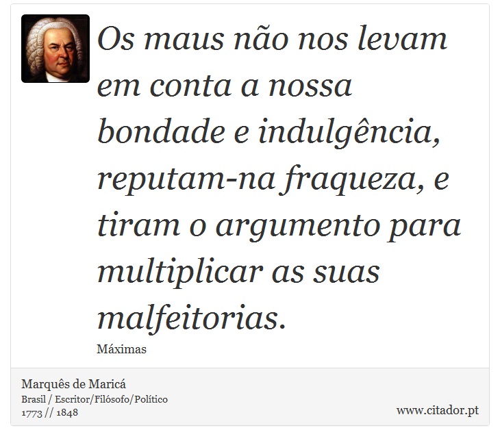 Os maus não nos levam em conta a nossa bondade e indulgência, reputam-na fraqueza, e tiram o argumento para multiplicar as suas malfeitorias. - Marquês de Maricá - Frases