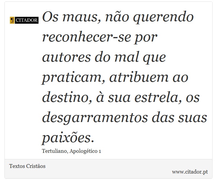 Os maus, não querendo reconhecer-se por autores do mal que praticam, atribuem ao destino, à sua estrela, os desgarramentos das suas paixões. - Textos Cristãos - Frases