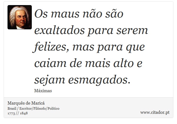 Os maus não são exaltados para serem felizes, mas para que caiam de mais alto e sejam esmagados. - Marquês de Maricá - Frases