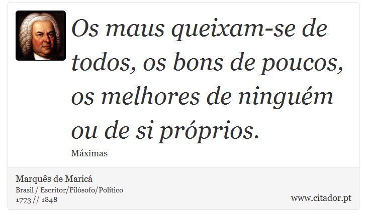 Os maus queixam-se de todos, os bons de poucos, os melhores de ninguém ou de si próprios. - Marquês de Maricá - Frases