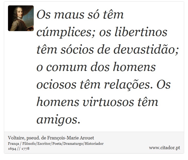Os maus só têm cúmplices; os libertinos têm sócios de devastidão; o comum dos homens ociosos têm relações. Os homens virtuosos têm amigos. - Voltaire, pseud. de François-Marie Arouet - Frases