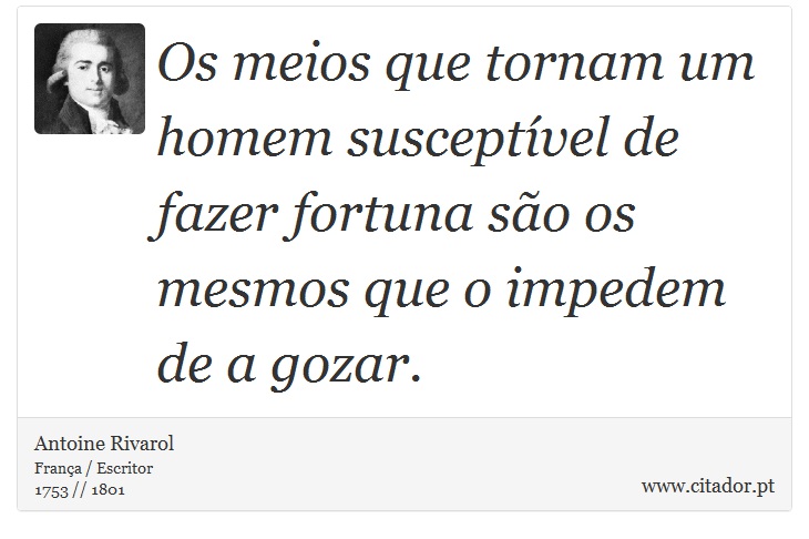 Os meios que tornam um homem susceptível de fazer fortuna são os mesmos que o impedem de a gozar. - Antoine Rivarol - Frases