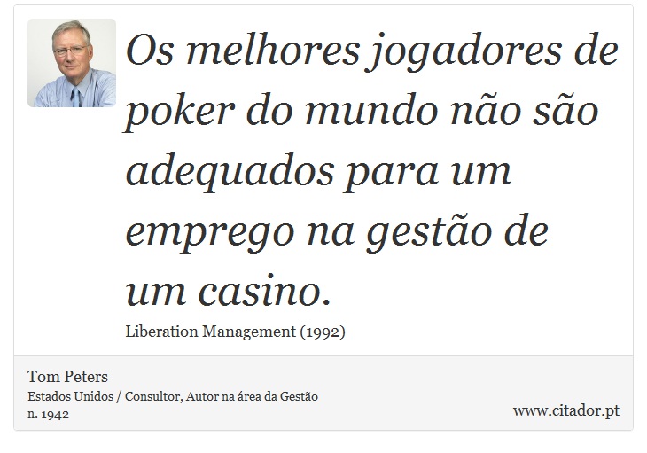 Os melhores jogadores de poker do mundo não são adequados para um emprego na gestão de um casino. - Tom Peters - Frases