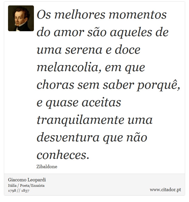 Os melhores momentos do amor são aqueles de uma serena e doce melancolia, em que choras sem saber porquê, e quase aceitas tranquilamente uma desventura que não conheces. - Giacomo Leopardi - Frases