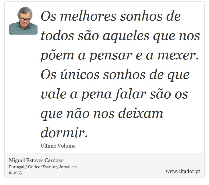 Os melhores sonhos de todos são aqueles que nos põem a pensar e a mexer. Os únicos sonhos de que vale a pena falar são os que não nos deixam dormir. - Miguel Esteves Cardoso - Frases