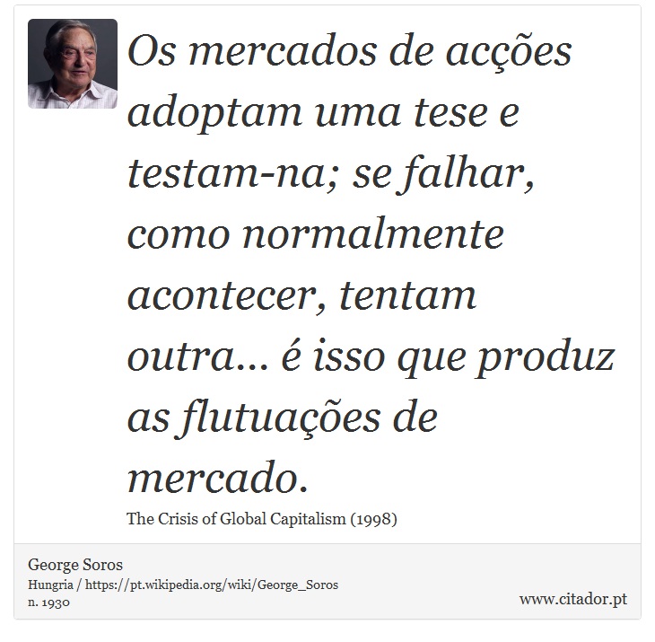 Os mercados de acções adoptam uma tese e testam-na; se falhar, como normalmente acontecer, tentam outra... é isso que produz as flutuações de mercado. - George Soros - Frases