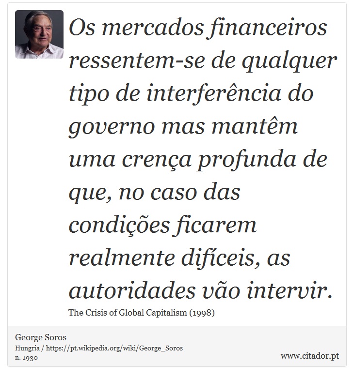 Os mercados financeiros ressentem-se de qualquer tipo de interferência do governo mas mantêm uma crença profunda de que, no caso das condições ficarem realmente difíceis, as autoridades vão intervir. - George Soros - Frases
