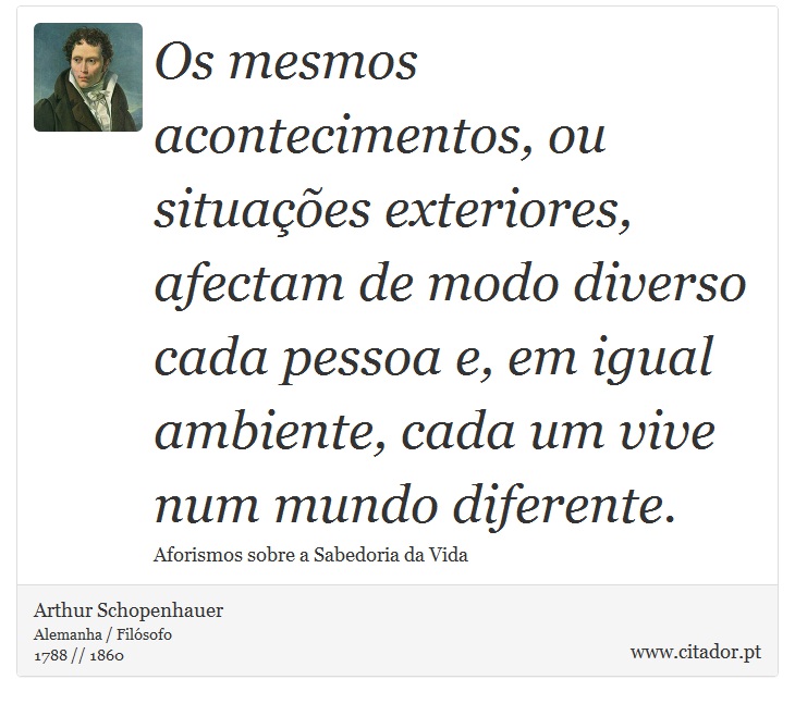 Os mesmos acontecimentos, ou situações exteriores, afectam de modo diverso cada pessoa e, em igual ambiente, cada um vive num mundo diferente. - Arthur Schopenhauer - Frases