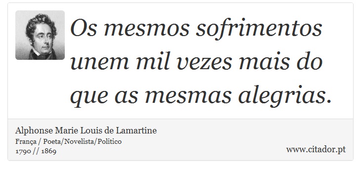 Os mesmos sofrimentos unem mil vezes mais do que as mesmas alegrias. - Alphonse Marie Louis de Lamartine - Frases