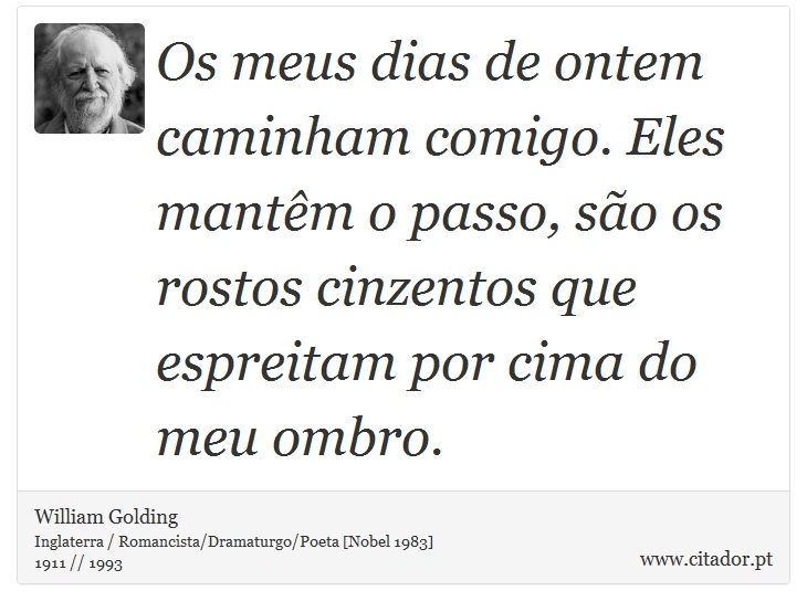 Os meus dias de ontem caminham comigo. Eles mantêm o passo, são os rostos cinzentos que espreitam por cima do meu ombro. - William Golding - Frases