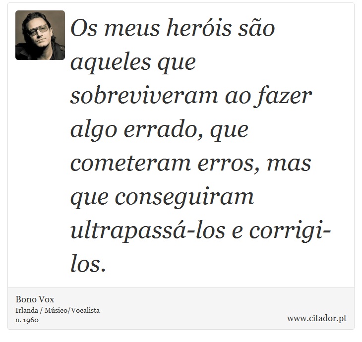 Os meus heróis são aqueles que sobreviveram ao fazer algo errado, que cometeram erros, mas que conseguiram ultrapassá-los e corrigi-los. - Bono Vox - Frases