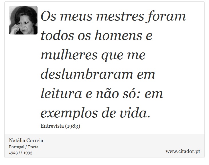 Os meus mestres foram todos os homens e mulheres que me deslumbraram em leitura e não só: em exemplos de vida. - Natália Correia - Frases