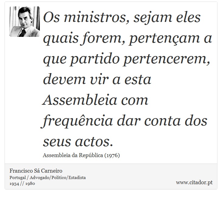 Os ministros, sejam eles quais forem, pertençam a que partido pertencerem, devem vir a esta Assembleia com frequência dar conta dos seus actos. - Francisco Sá Carneiro - Frases