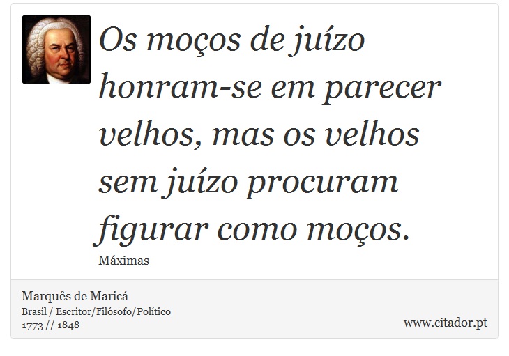 Os moços de juízo honram-se em parecer velhos, mas os velhos sem juízo procuram figurar como moços. - Marquês de Maricá - Frases