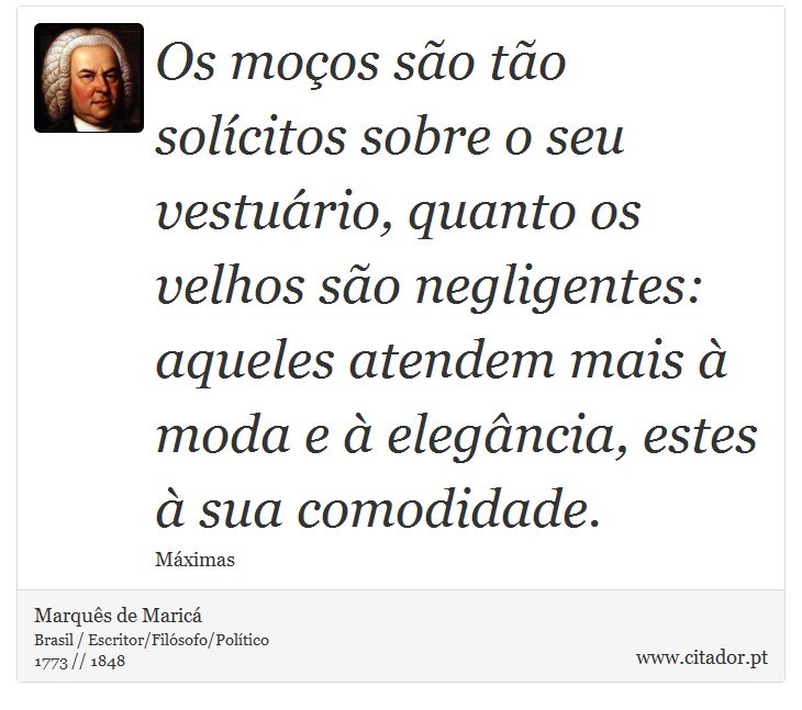 Os moços são tão solícitos sobre o seu vestuário, quanto os velhos são negligentes: aqueles atendem mais à moda e à elegância, estes à sua comodidade. - Marquês de Maricá - Frases