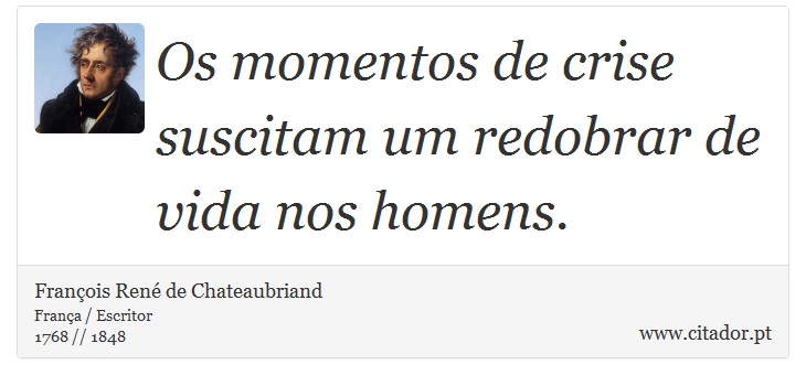 Os momentos de crise suscitam um redobrar de vida nos homens. - François René de Chateaubriand - Frases