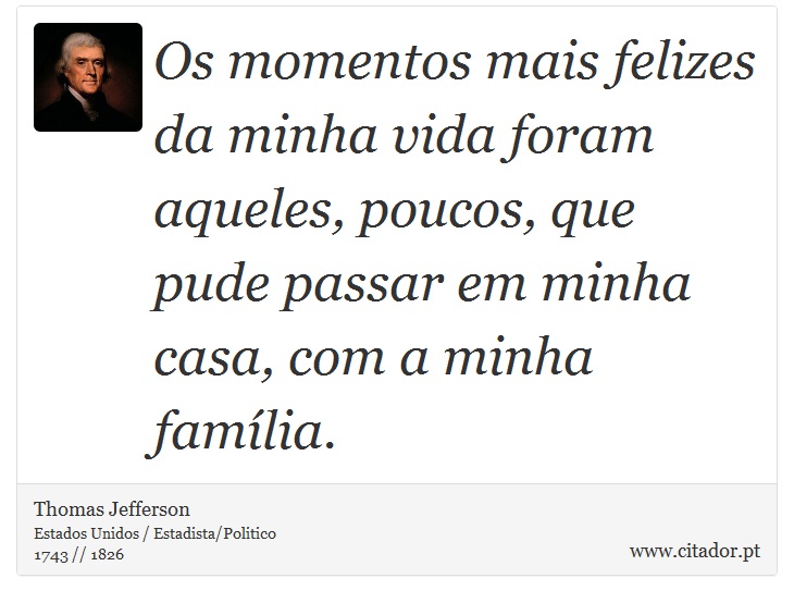 Os momentos mais felizes da minha vida foram aqueles, poucos, que pude passar em minha casa, com a minha família. - Thomas Jefferson - Frases