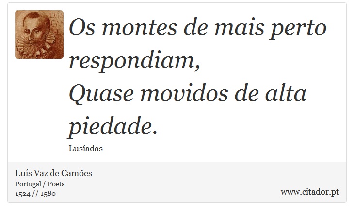 Os montes de mais perto respondiam, <br />
 Quase movidos de alta piedade. - Luís Vaz de Camões - Frases
