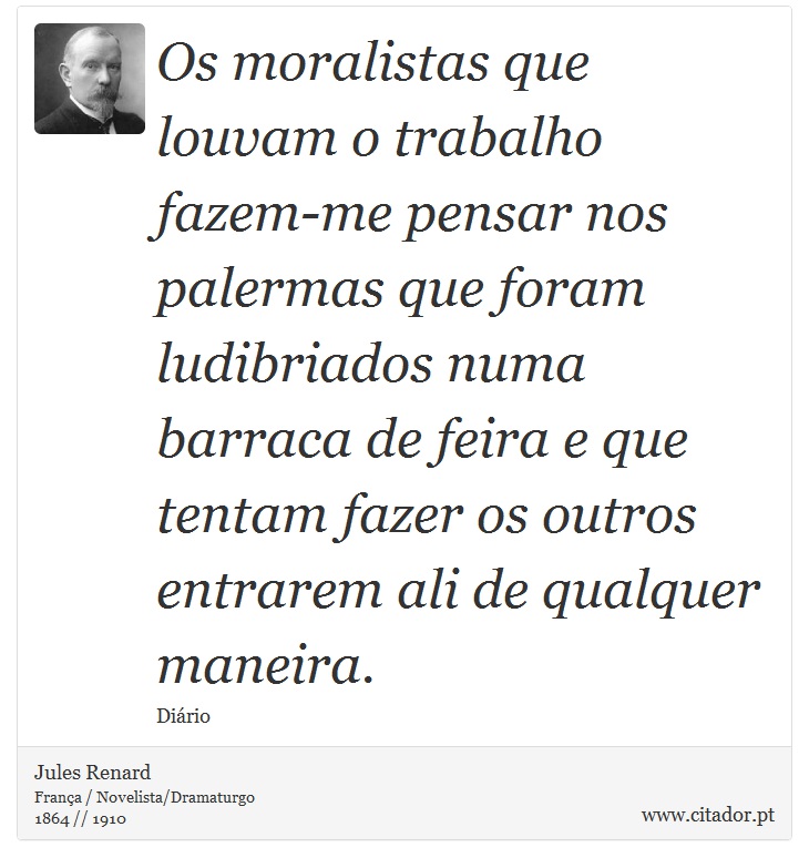 Os moralistas que louvam o trabalho fazem-me pensar nos palermas que foram ludibriados numa barraca de feira e que tentam fazer os outros entrarem ali de qualquer maneira. - Jules Renard - Frases