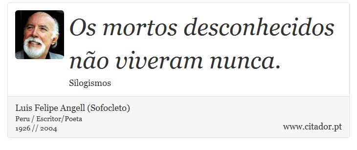 Os mortos desconhecidos não viveram nunca. - Luis Felipe Angell (Sofocleto) - Frases