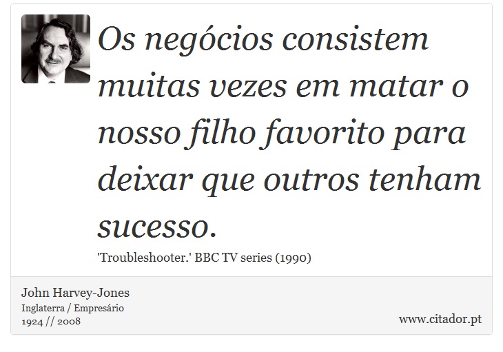 Os negócios consistem muitas vezes em matar o nosso filho favorito para deixar que outros tenham sucesso. - John Harvey-Jones - Frases