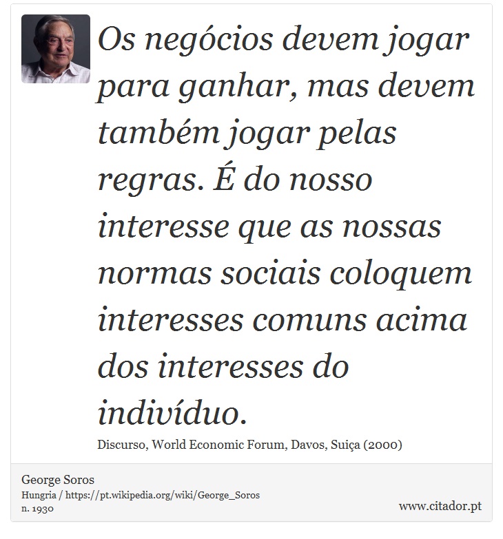 Os negócios devem jogar para ganhar, mas devem também jogar pelas regras. É do nosso interesse que as nossas normas sociais coloquem interesses comuns acima dos interesses do indivíduo. - George Soros - Frases