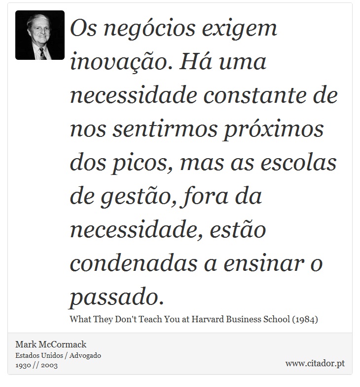 Os negócios exigem inovação. Há uma necessidade constante de nos sentirmos próximos dos picos, mas as escolas de gestão, fora da necessidade, estão condenadas a ensinar o passado. - Mark McCormack - Frases