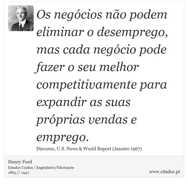 Os negócios não podem eliminar o desemprego, mas cada negócio pode fazer o seu melhor competitivamente para expandir as suas próprias vendas e emprego. - Henry Ford - Frases