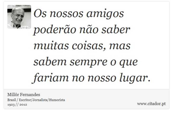 Os nossos amigos poderão não saber muitas coisas, mas sabem sempre o que fariam no nosso lugar. - Millôr Fernandes - Frases