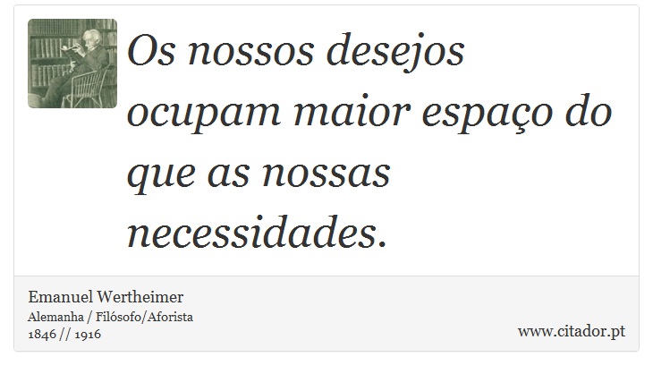 Os nossos desejos ocupam maior espaço do que as nossas necessidades. - Emanuel Wertheimer - Frases