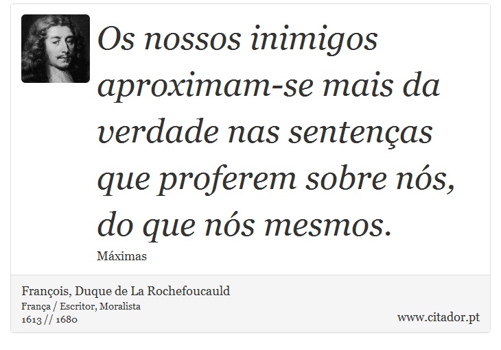 Os nossos inimigos aproximam-se mais da verdade nas sentenças que proferem sobre nós, do que nós mesmos. - François, Duque de La Rochefoucauld - Frases