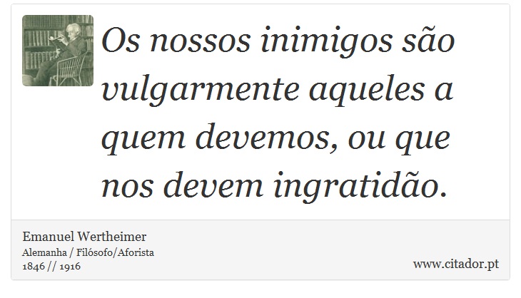 Os nossos inimigos são vulgarmente aqueles a quem devemos, ou que nos devem ingratidão. - Emanuel Wertheimer - Frases