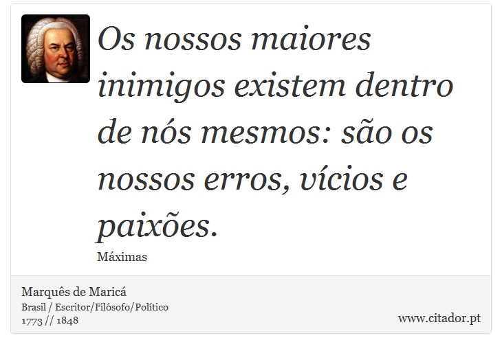 Os nossos maiores inimigos existem dentro de nós mesmos: são os nossos erros, vícios e paixões. - Marquês de Maricá - Frases