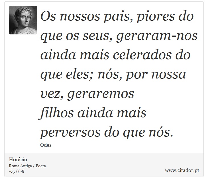 Os nossos pais, piores do que os seus, geraram-nos <br />
 ainda mais celerados do que eles; nós, por nossa vez, geraremos <br />
 filhos ainda mais perversos do que nós. - Horácio - Frases